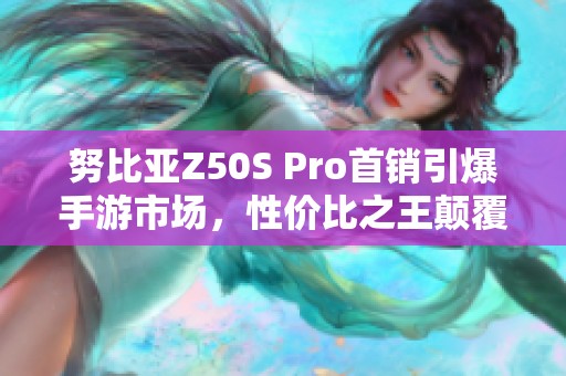 努比亚Z50S Pro首销引爆手游市场，性价比之王颠覆游戏体验