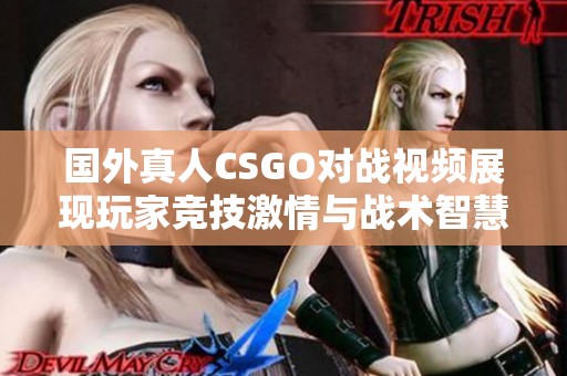 国外真人CSGO对战视频展现玩家竞技激情与战术智慧