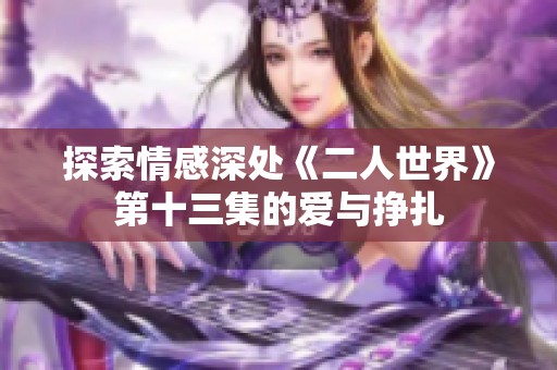 探索情感深处《二人世界》第十三集的爱与挣扎