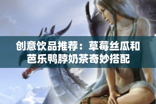创意饮品推荐：草莓丝瓜和芭乐鸭脖奶茶奇妙搭配