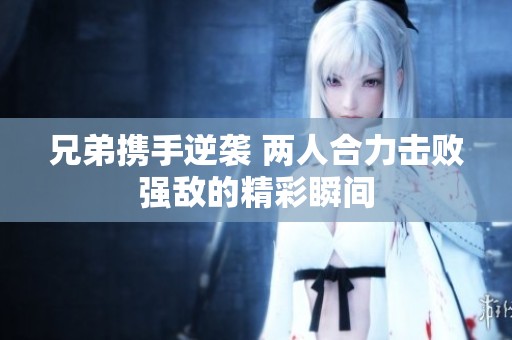 兄弟携手逆袭 两人合力击败强敌的精彩瞬间
