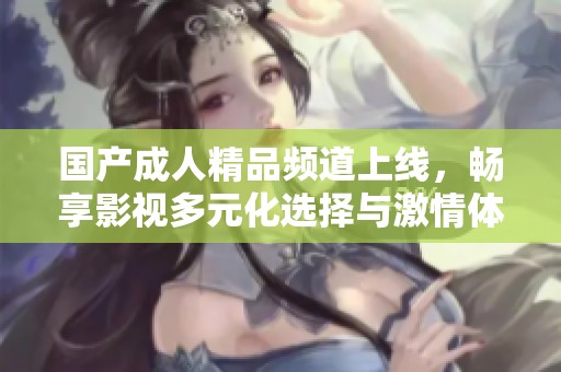 国产成人精品频道上线，畅享影视多元化选择与激情体验
