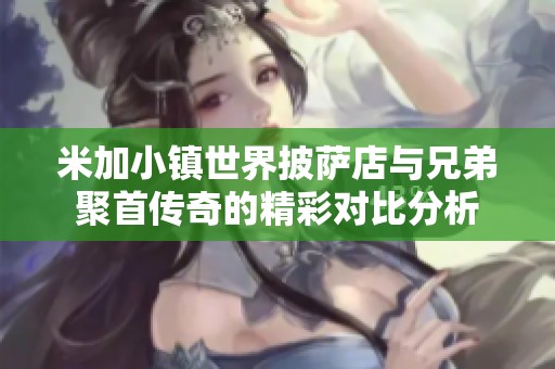 米加小镇世界披萨店与兄弟聚首传奇的精彩对比分析