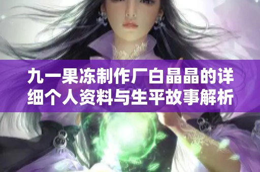 九一果冻制作厂白晶晶的详细个人资料与生平故事解析