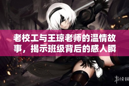 老校工与王琼老师的温情故事，揭示班级背后的感人瞬间