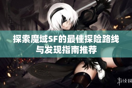 探索魔域SF的最佳探险路线与发现指南推荐
