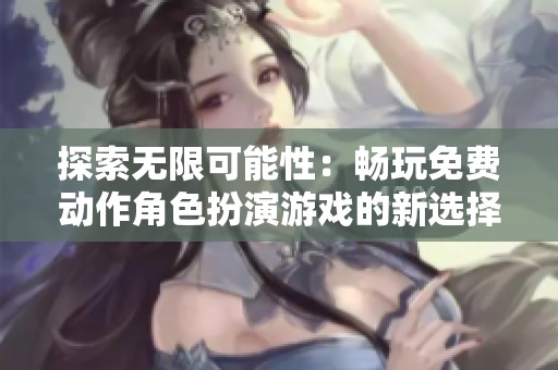 探索无限可能性：畅玩免费动作角色扮演游戏的新选择