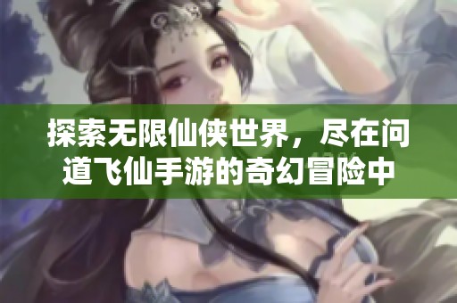 探索无限仙侠世界，尽在问道飞仙手游的奇幻冒险中