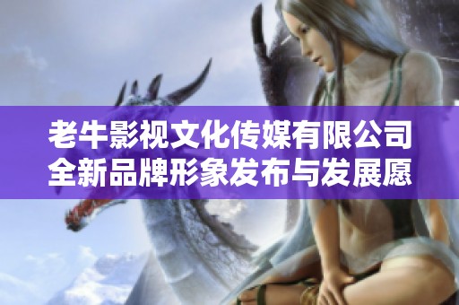 老牛影视文化传媒有限公司全新品牌形象发布与发展愿景解析