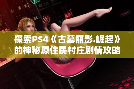 探索PS4《古墓丽影.崛起》的神秘原住民村庄剧情攻略