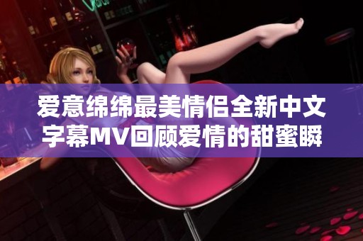 爱意绵绵最美情侣全新中文字幕MV回顾爱情的甜蜜瞬间