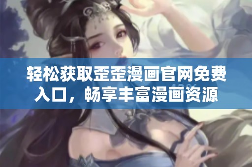 轻松获取歪歪漫画官网免费入口，畅享丰富漫画资源