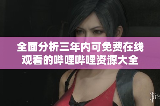 全面分析三年内可免费在线观看的哔哩哔哩资源大全