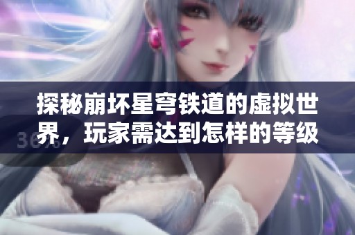探秘崩坏星穹铁道的虚拟世界，玩家需达到怎样的等级才能畅玩？