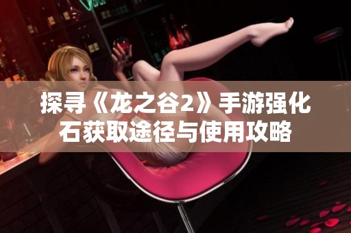 探寻《龙之谷2》手游强化石获取途径与使用攻略
