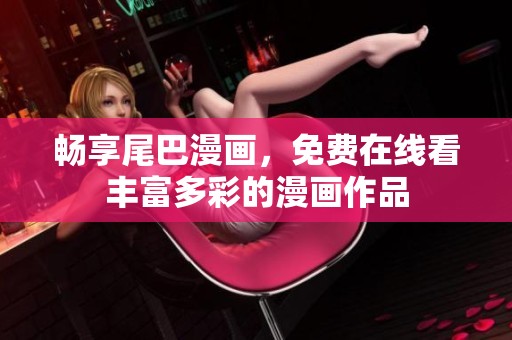 畅享尾巴漫画，免费在线看丰富多彩的漫画作品