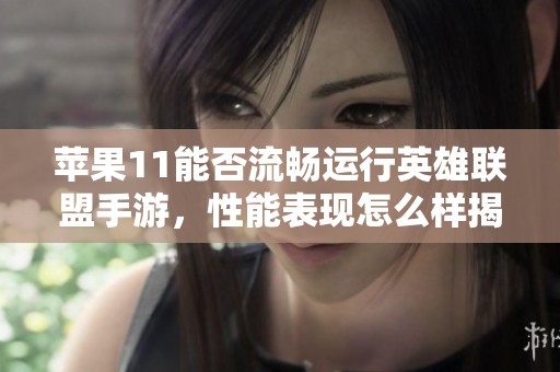 苹果11能否流畅运行英雄联盟手游，性能表现怎么样揭秘