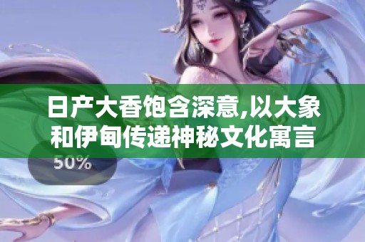 日产大香饱含深意,以大象和伊甸传递神秘文化寓言