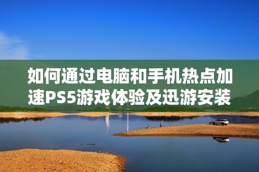 如何通过电脑和手机热点加速PS5游戏体验及迅游安装方法详解