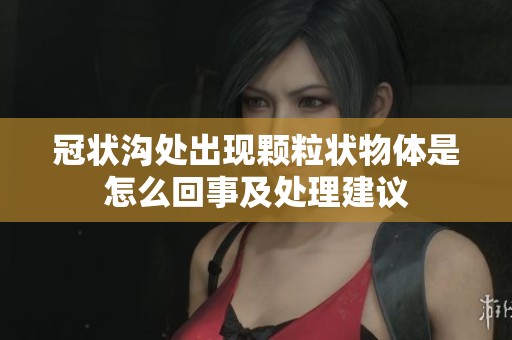 冠状沟处出现颗粒状物体是怎么回事及处理建议