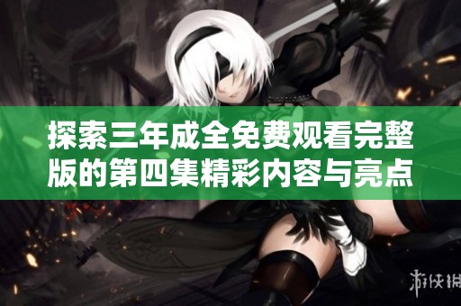 探索三年成全免费观看完整版的第四集精彩内容与亮点解析