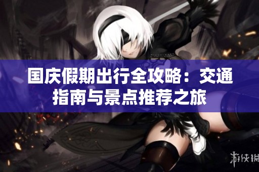 国庆假期出行全攻略：交通指南与景点推荐之旅