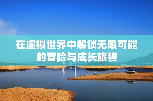 在虚拟世界中解锁无限可能的冒险与成长旅程