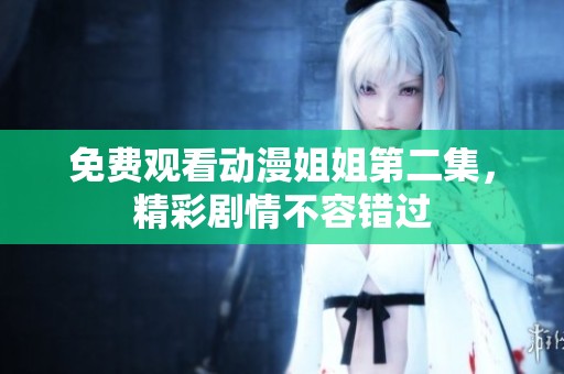 免费观看动漫姐姐第二集，精彩剧情不容错过