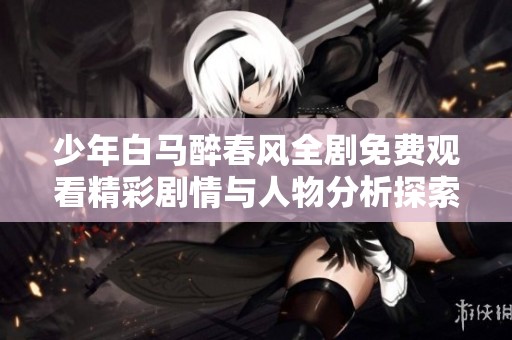 少年白马醉春风全剧免费观看精彩剧情与人物分析探索