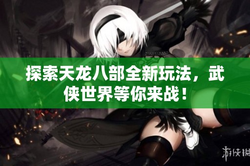 探索天龙八部全新玩法，武侠世界等你来战！