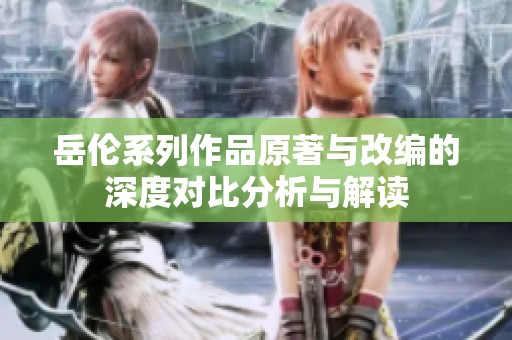 岳伦系列作品原著与改编的深度对比分析与解读