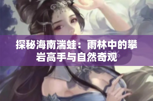探秘海南湍蛙：雨林中的攀岩高手与自然奇观