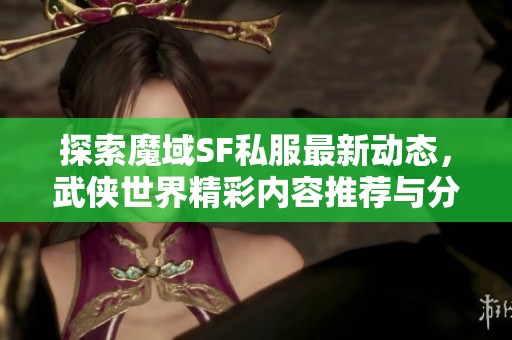 探索魔域SF私服最新动态，武侠世界精彩内容推荐与分享