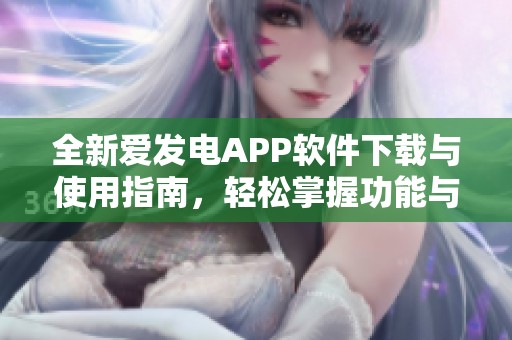 全新爱发电APP软件下载与使用指南，轻松掌握功能与技巧