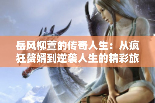 岳风柳萱的传奇人生：从疯狂赘婿到逆袭人生的精彩旅程