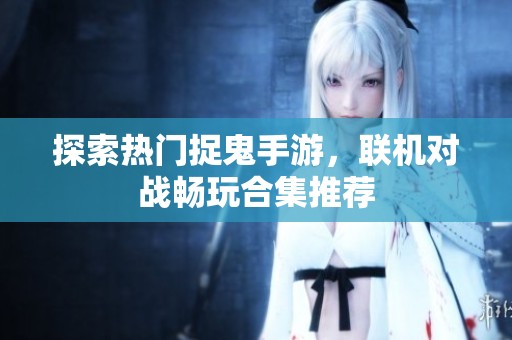 探索热门捉鬼手游，联机对战畅玩合集推荐