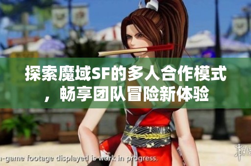 探索魔域SF的多人合作模式，畅享团队冒险新体验