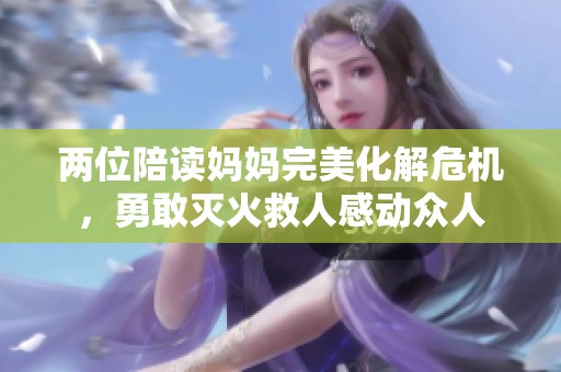 两位陪读妈妈完美化解危机，勇敢灭火救人感动众人