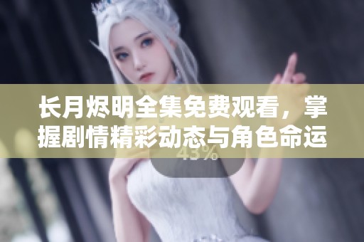 长月烬明全集免费观看，掌握剧情精彩动态与角色命运