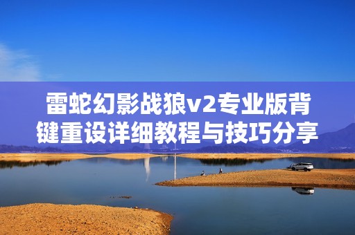 雷蛇幻影战狼v2专业版背键重设详细教程与技巧分享