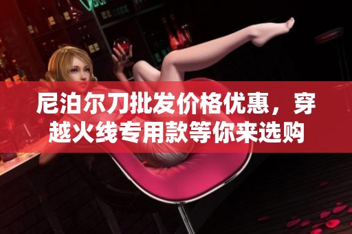 尼泊尔刀批发价格优惠，穿越火线专用款等你来选购