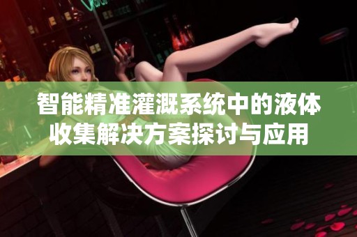 智能精准灌溉系统中的液体收集解决方案探讨与应用