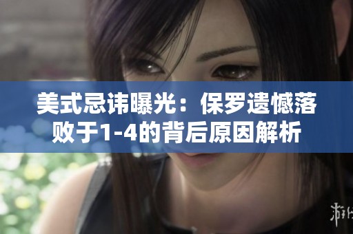 美式忌讳曝光：保罗遗憾落败于1-4的背后原因解析