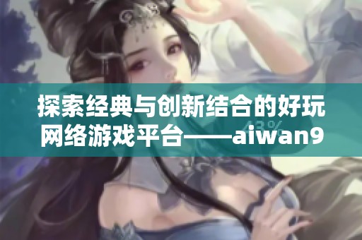 探索经典与创新结合的好玩网络游戏平台——aiwan91游戏