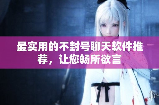 最实用的不封号聊天软件推荐，让您畅所欲言