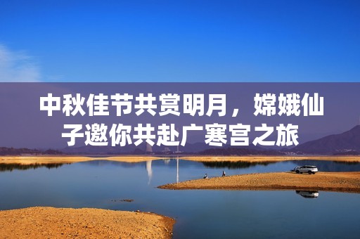 中秋佳节共赏明月，嫦娥仙子邀你共赴广寒宫之旅