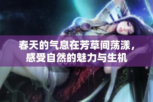 春天的气息在芳草间荡漾，感受自然的魅力与生机