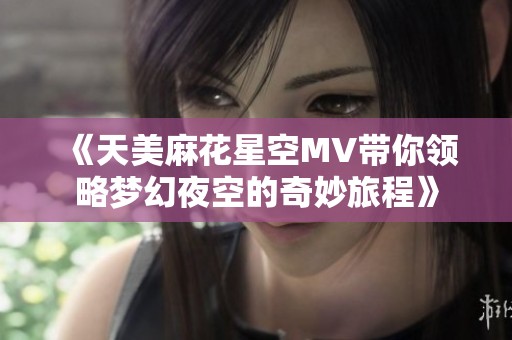 《天美麻花星空MV带你领略梦幻夜空的奇妙旅程》