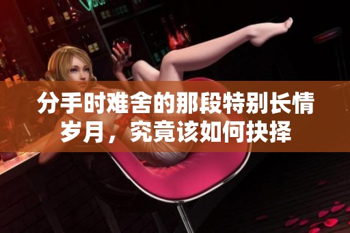 分手时难舍的那段特别长情岁月，究竟该如何抉择