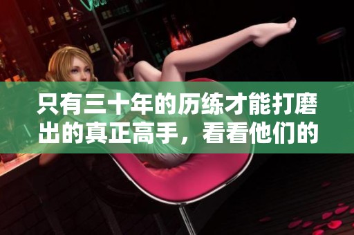 只有三十年的历练才能打磨出的真正高手，看看他们的独特技艺